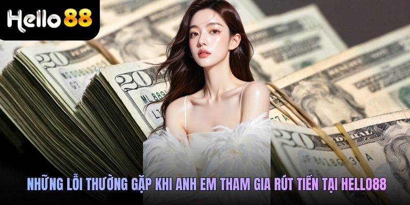 Những lỗi thường gặp khi anh em tham gia rút tiền tại Hello88