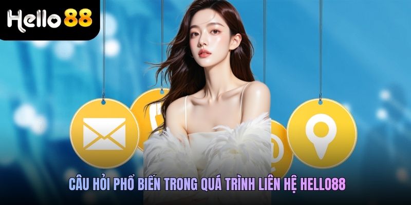 Câu hỏi phổ biến trong quá trình liên hệ Hello88